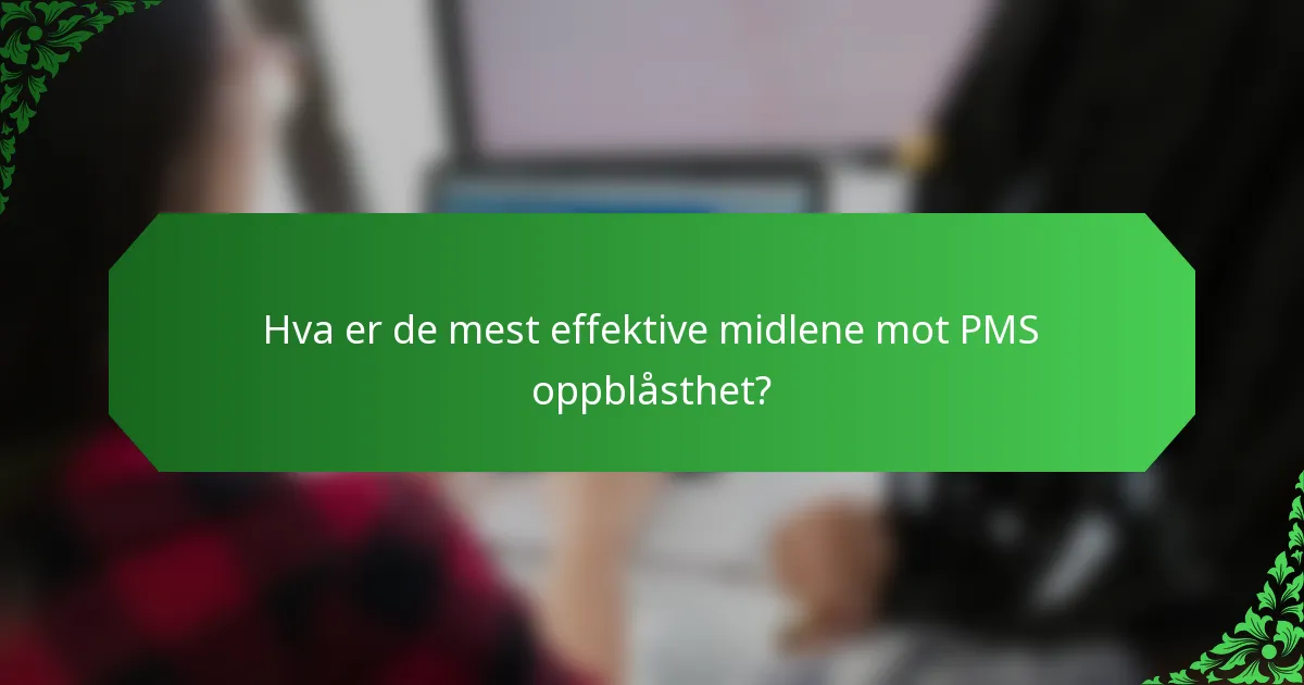 Hva er de mest effektive midlene mot PMS oppblåsthet?