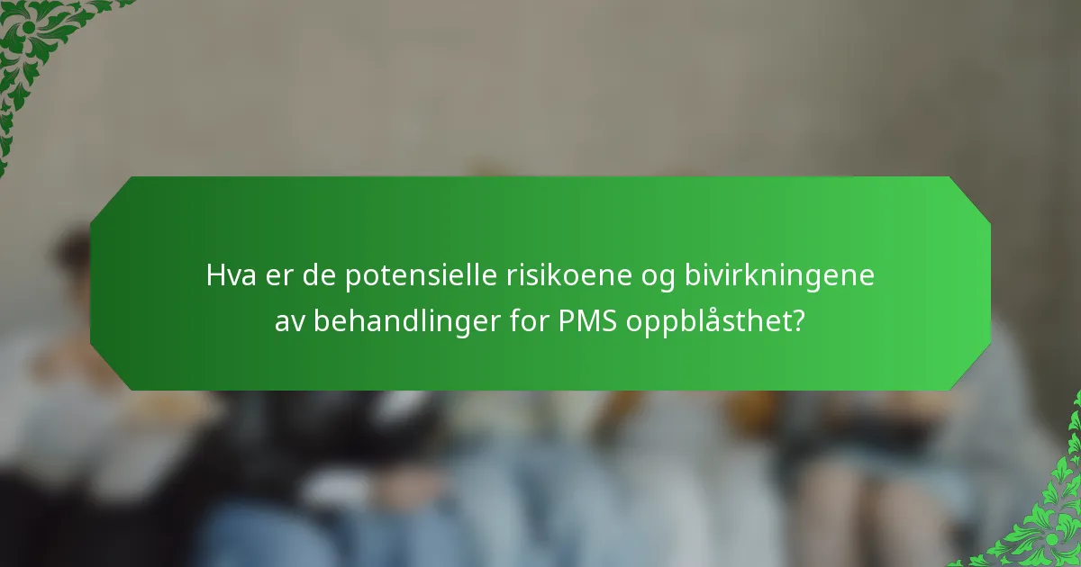 Hva er de potensielle risikoene og bivirkningene av behandlinger for PMS oppblåsthet?
