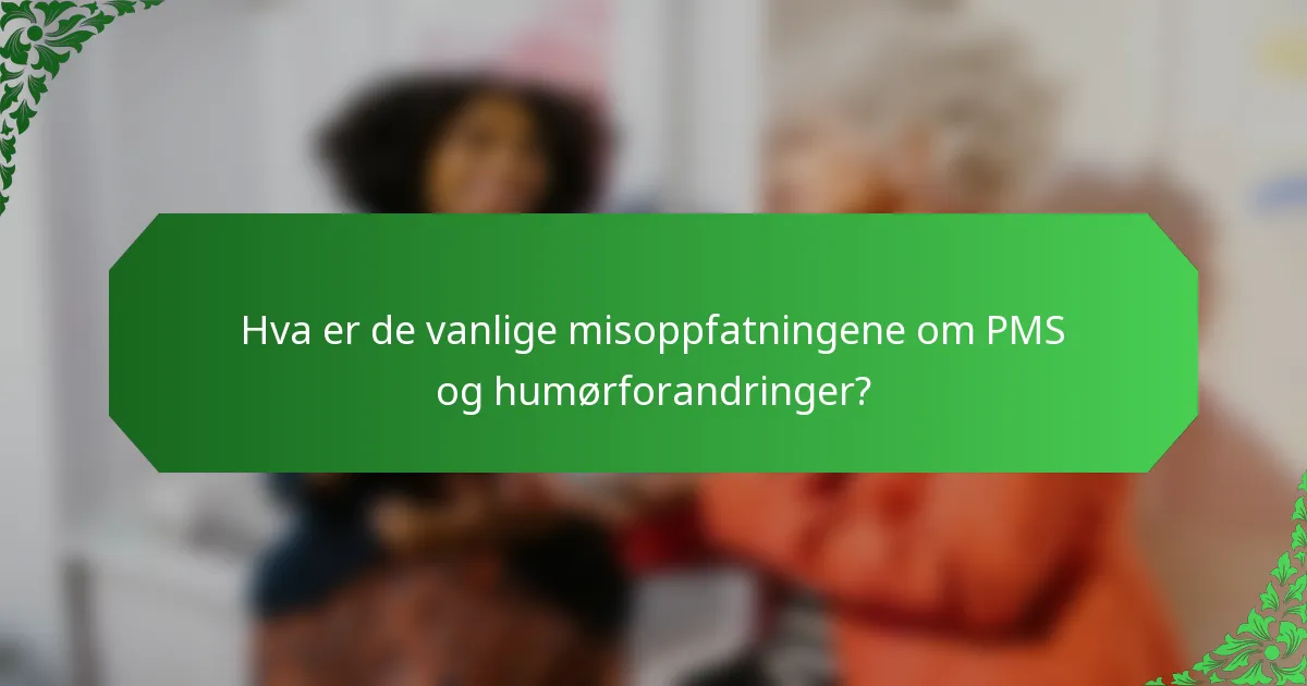 Hva er de vanlige misoppfatningene om PMS og humørforandringer?