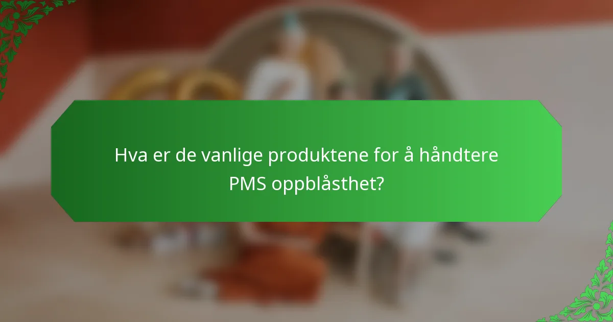 Hva er de vanlige produktene for å håndtere PMS oppblåsthet?