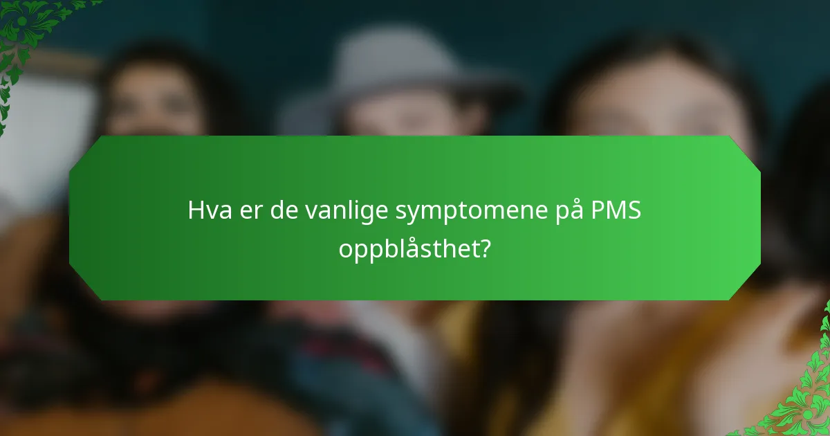Hva er de vanlige symptomene på PMS oppblåsthet?