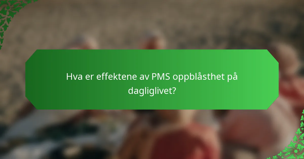 Hva er effektene av PMS oppblåsthet på dagliglivet?