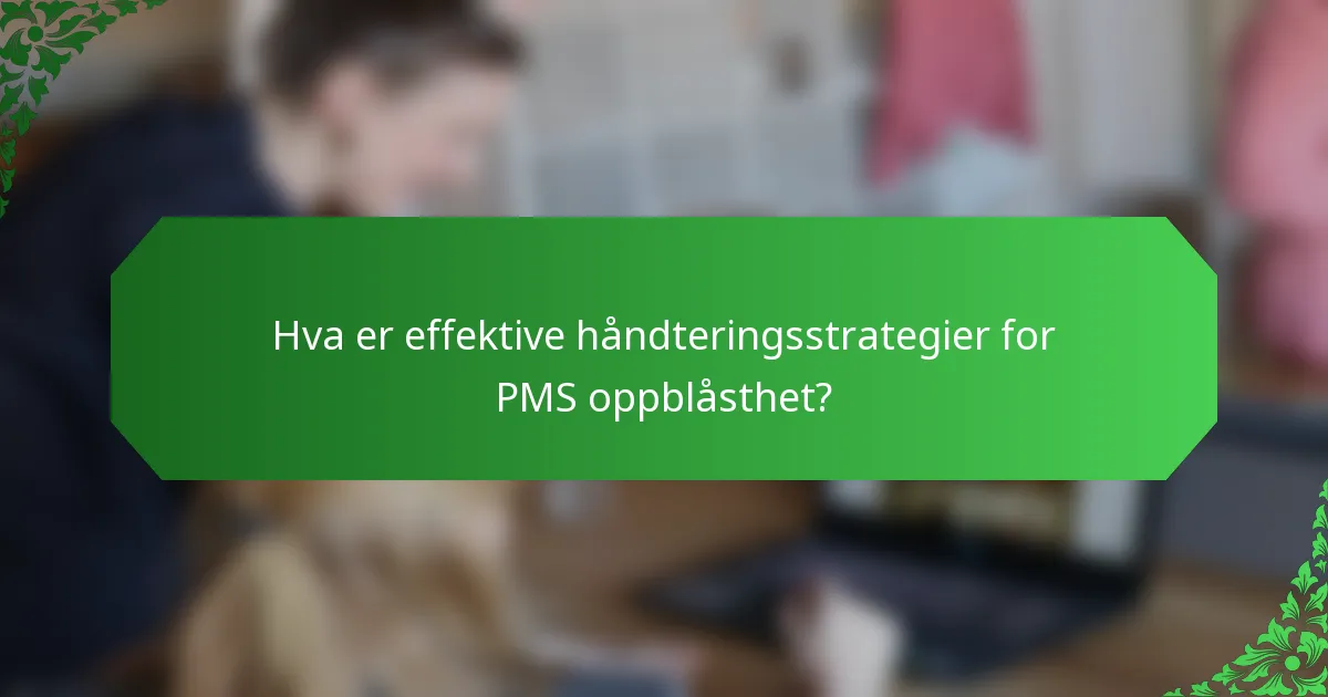 Hva er effektive håndteringsstrategier for PMS oppblåsthet?