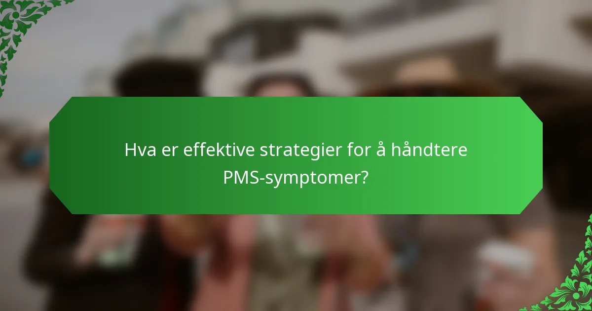 Hva er effektive strategier for å håndtere PMS-symptomer?