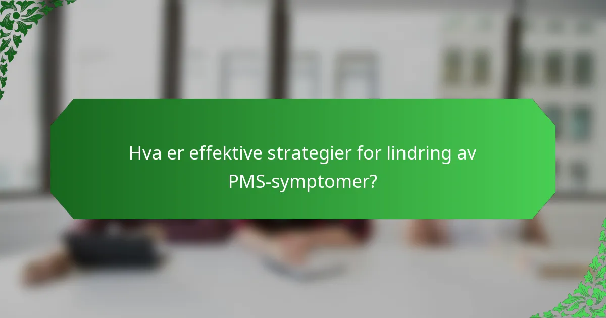 Hva er effektive strategier for lindring av PMS-symptomer?