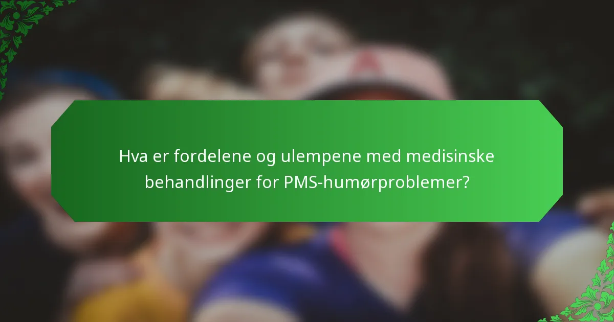 Hva er fordelene og ulempene med medisinske behandlinger for PMS-humørproblemer?