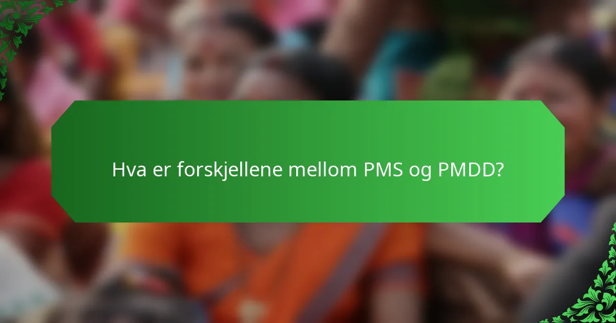 Hva er forskjellene mellom PMS og PMDD?