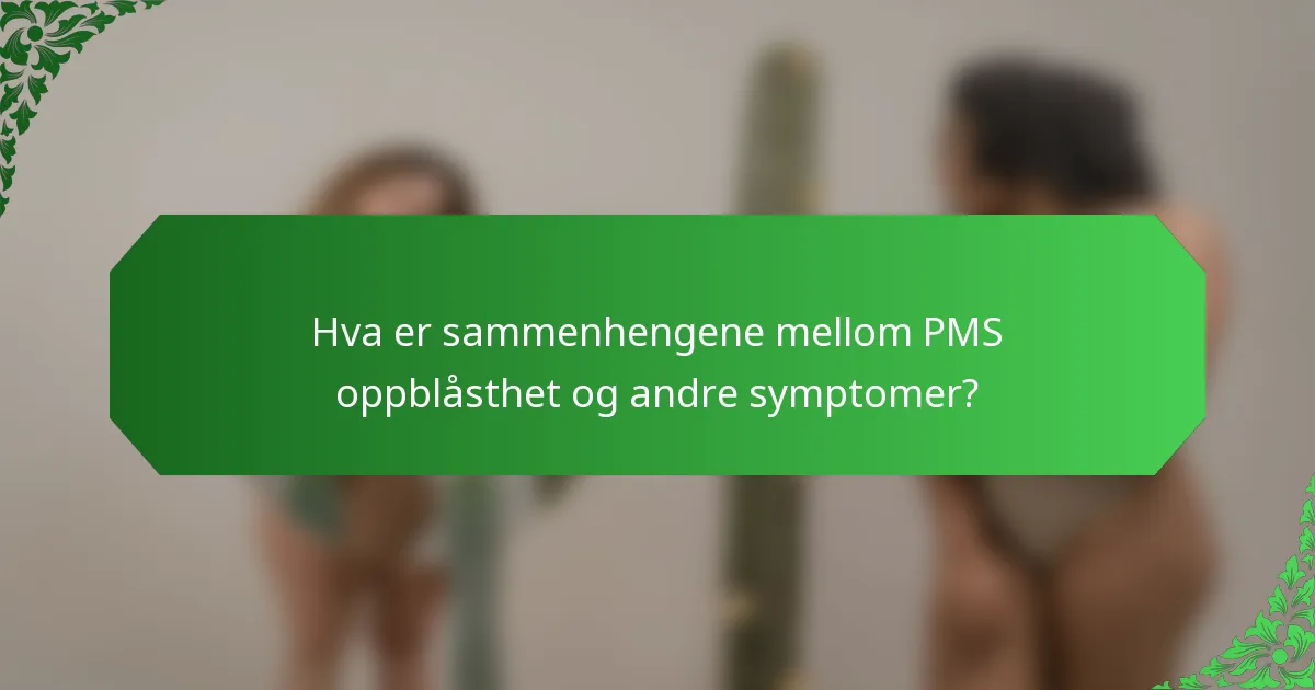 Hva er sammenhengene mellom PMS oppblåsthet og andre symptomer?