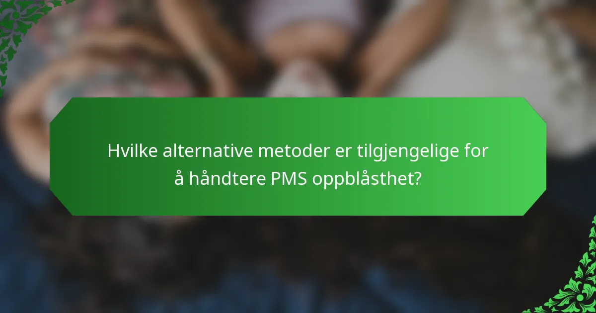 Hvilke alternative metoder er tilgjengelige for å håndtere PMS oppblåsthet?