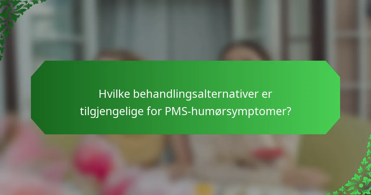 Hvilke behandlingsalternativer er tilgjengelige for PMS-humørsymptomer?