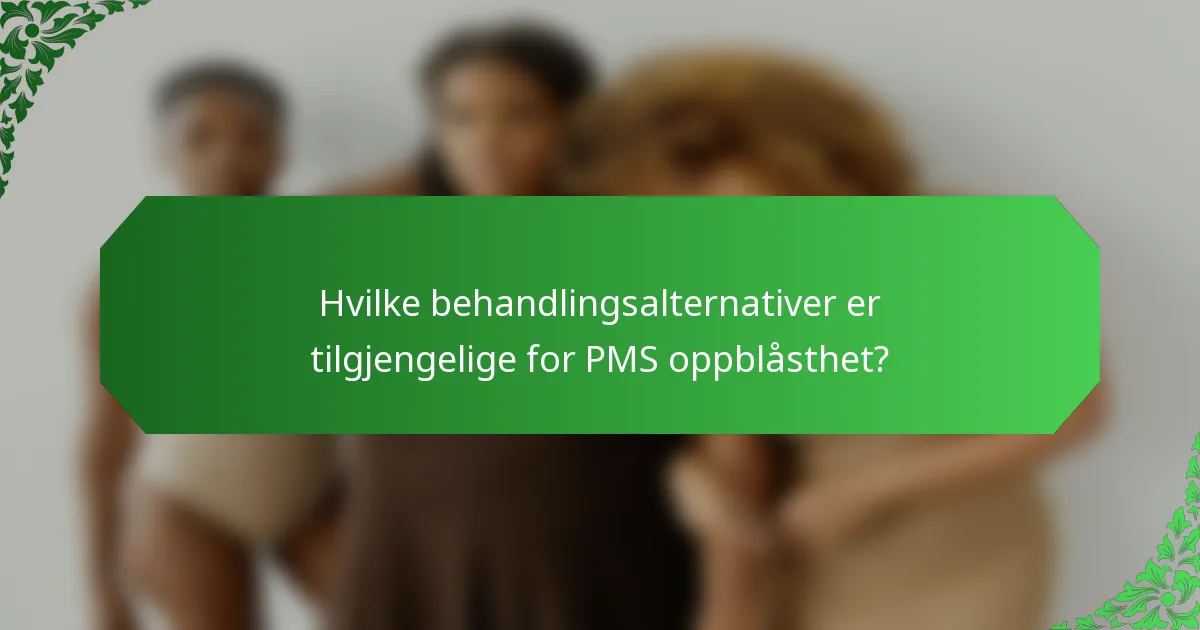 Hvilke behandlingsalternativer er tilgjengelige for PMS oppblåsthet?