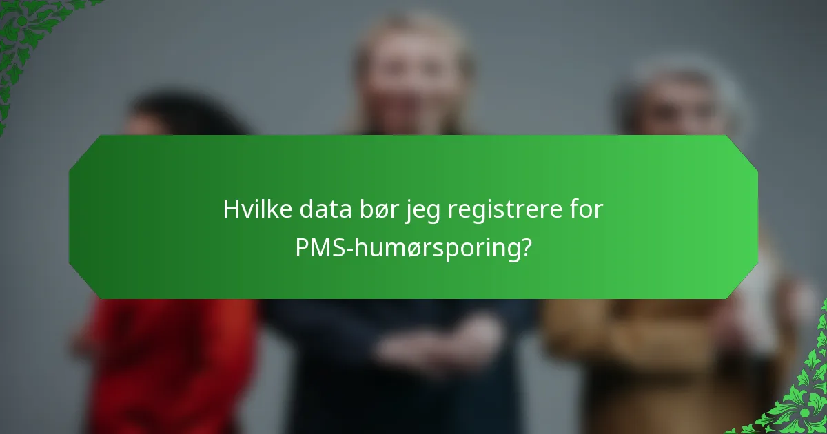 Hvilke data bør jeg registrere for PMS-humørsporing?
