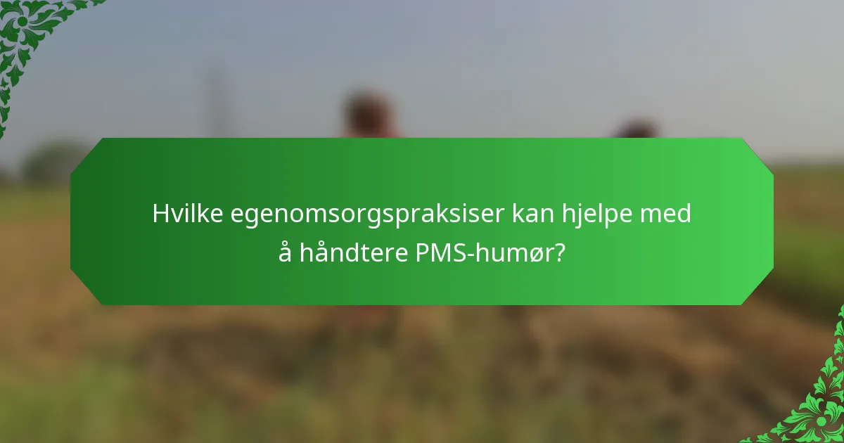 Hvilke egenomsorgspraksiser kan hjelpe med å håndtere PMS-humør?