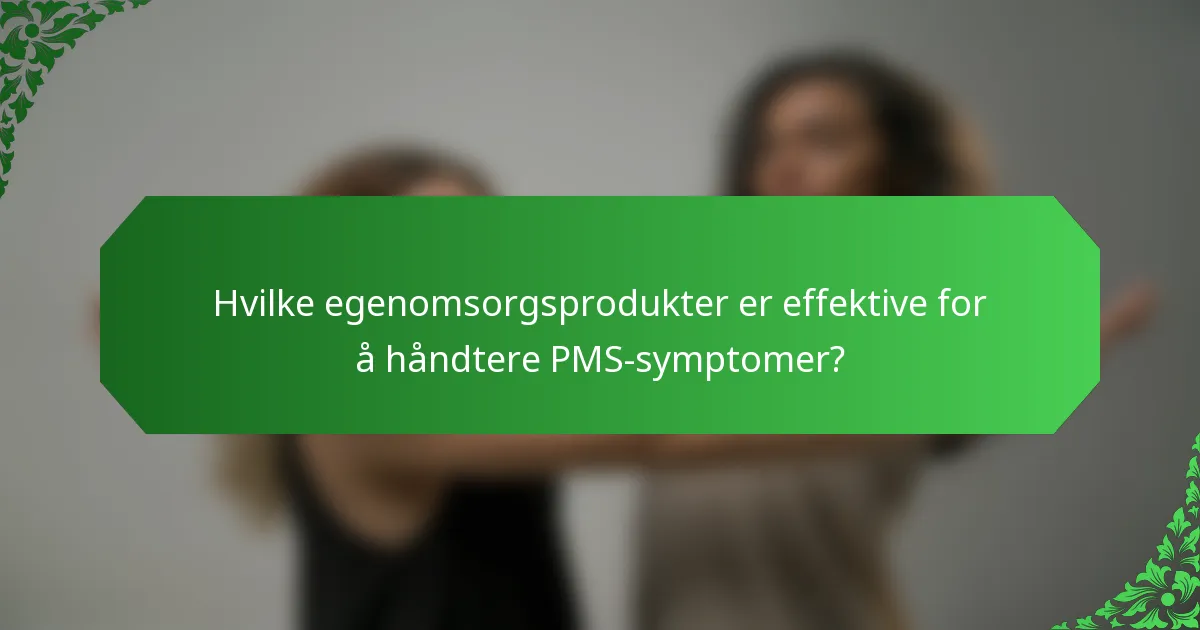 Hvilke egenomsorgsprodukter er effektive for å håndtere PMS-symptomer?