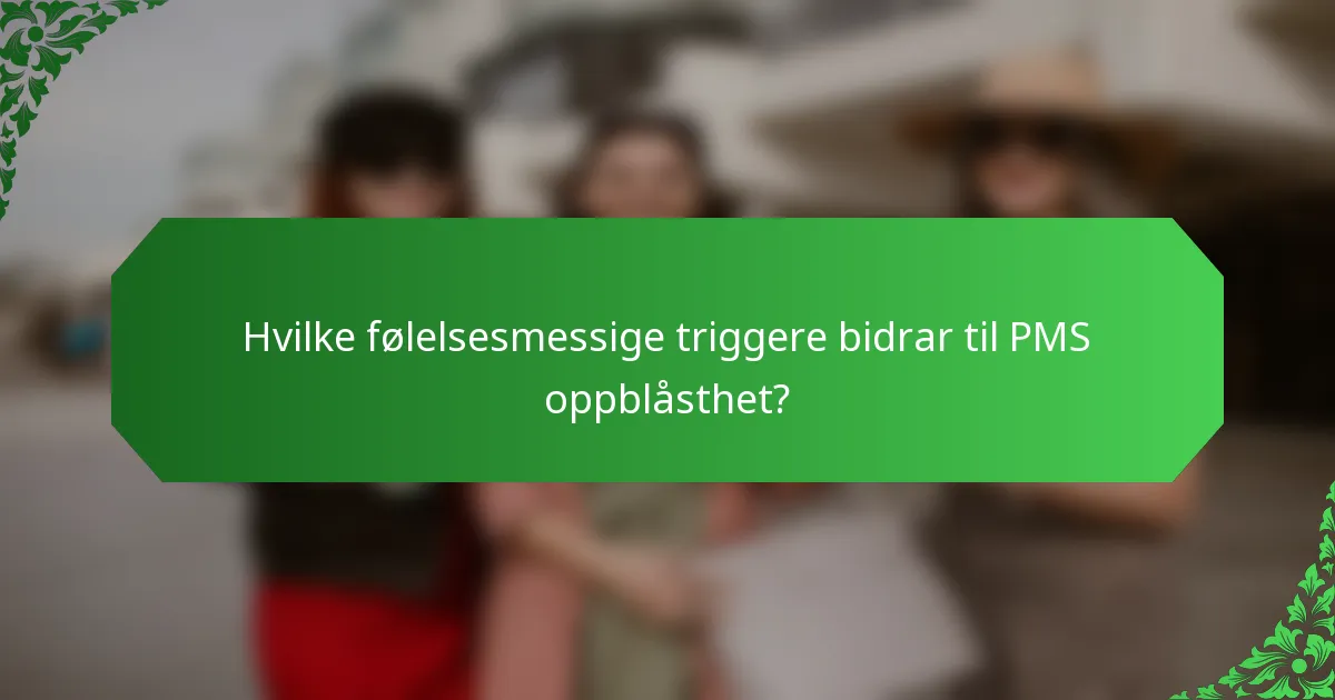 Hvilke følelsesmessige triggere bidrar til PMS oppblåsthet?