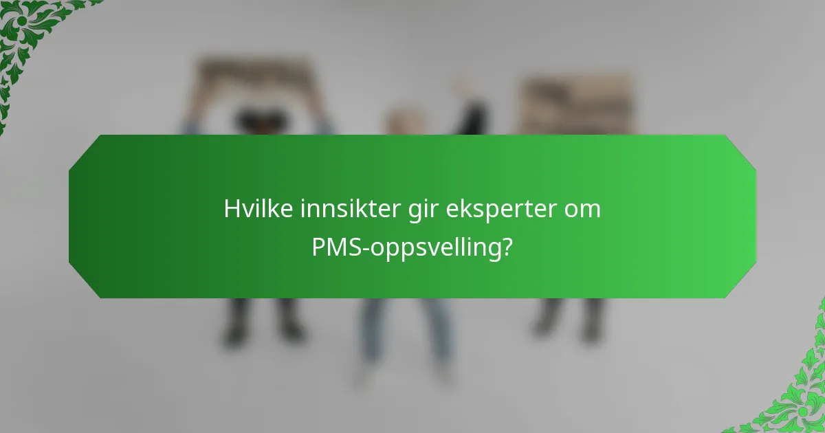 Hvilke innsikter gir eksperter om PMS-oppsvelling?