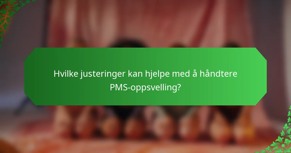 Hvilke justeringer kan hjelpe med å håndtere PMS-oppsvelling?