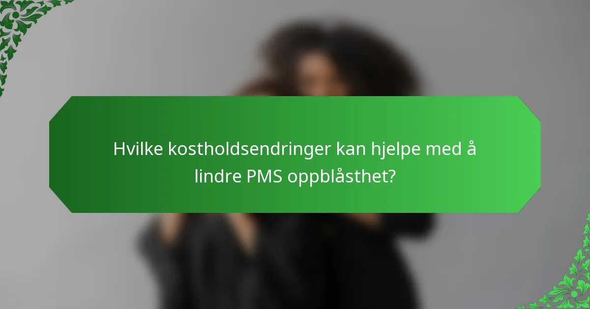 Hvilke kostholdsendringer kan hjelpe med å lindre PMS oppblåsthet?