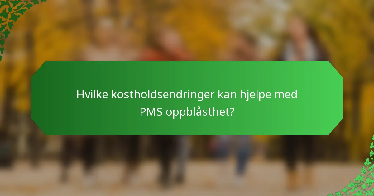 Hvilke kostholdsendringer kan hjelpe med PMS oppblåsthet?