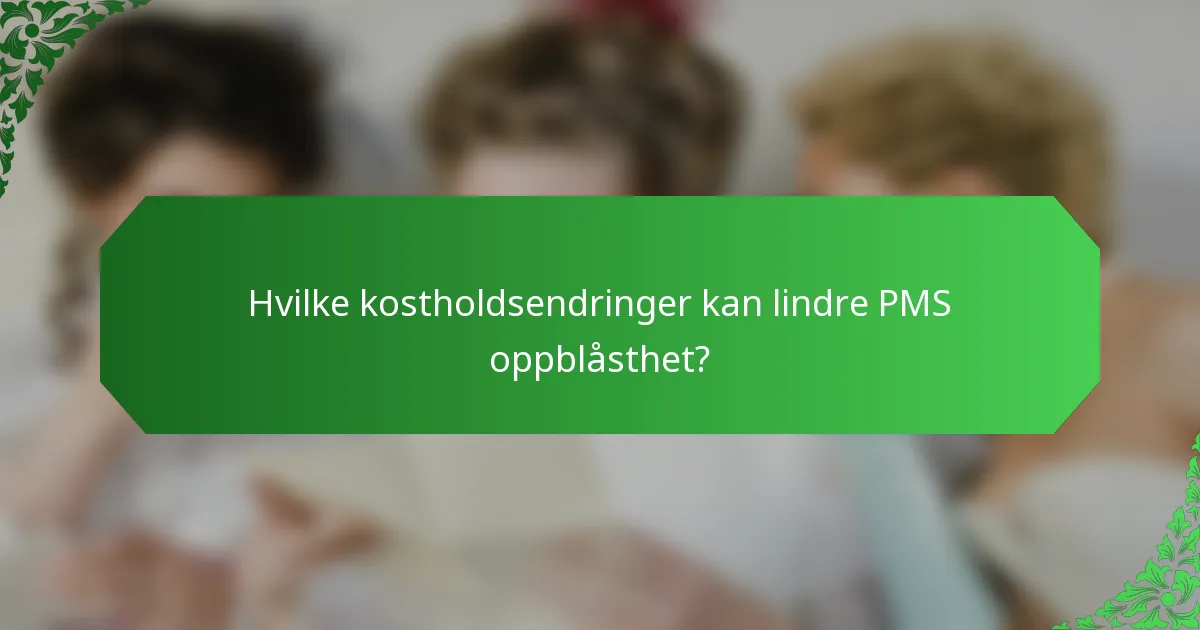 Hvilke kostholdsendringer kan lindre PMS oppblåsthet?