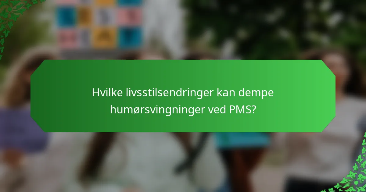 Hvilke livsstilsendringer kan dempe humørsvingninger ved PMS?