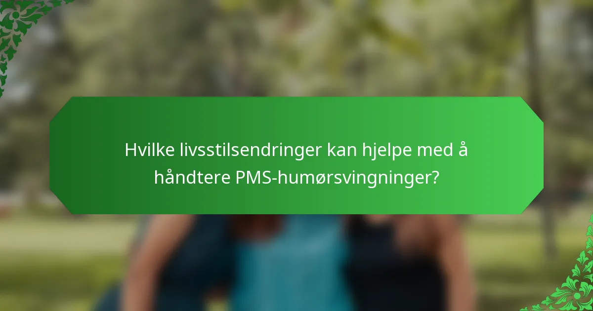 Hvilke livsstilsendringer kan hjelpe med å håndtere PMS-humørsvingninger?