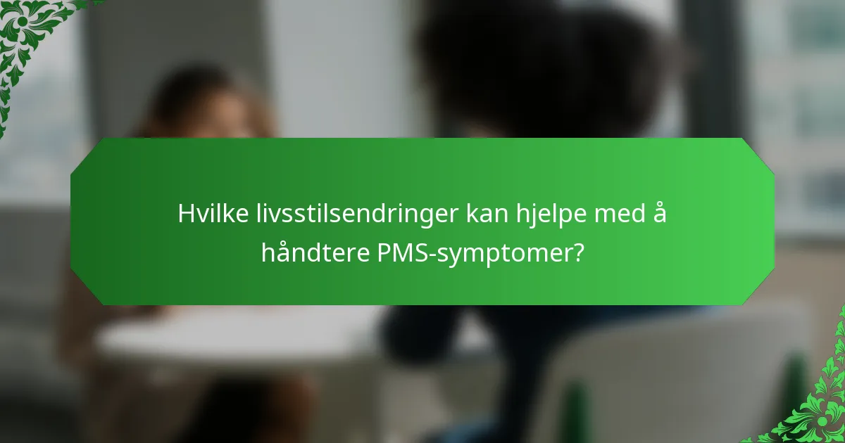 Hvilke livsstilsendringer kan hjelpe med å håndtere PMS-symptomer?
