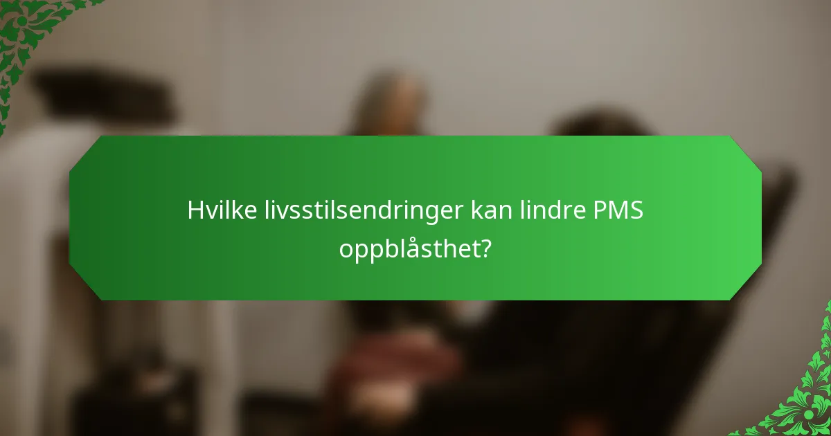 Hvilke livsstilsendringer kan lindre PMS oppblåsthet?