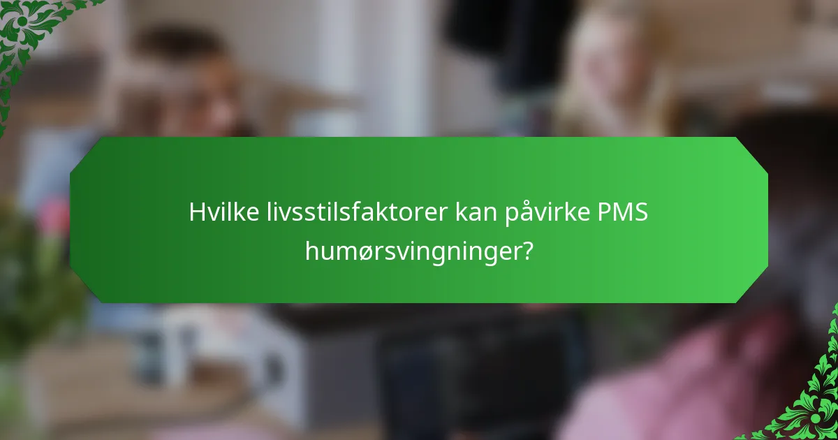Hvilke livsstilsfaktorer kan påvirke PMS humørsvingninger?