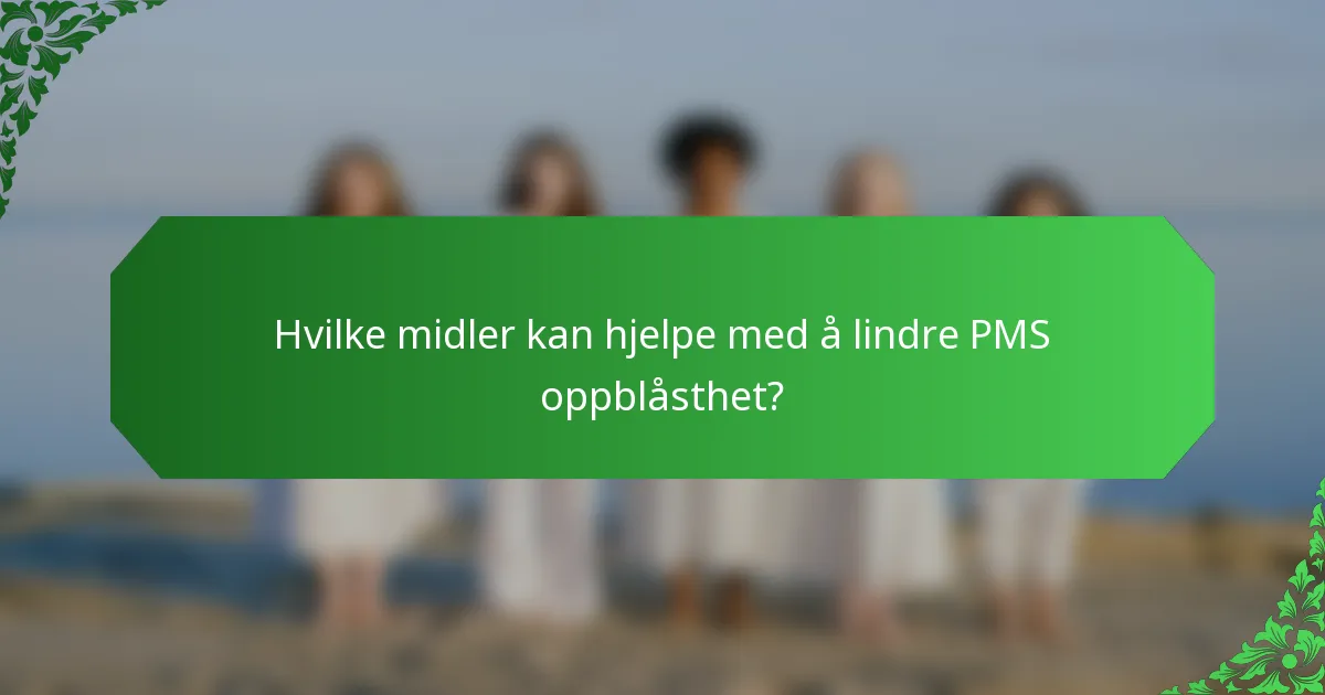 Hvilke midler kan hjelpe med å lindre PMS oppblåsthet?