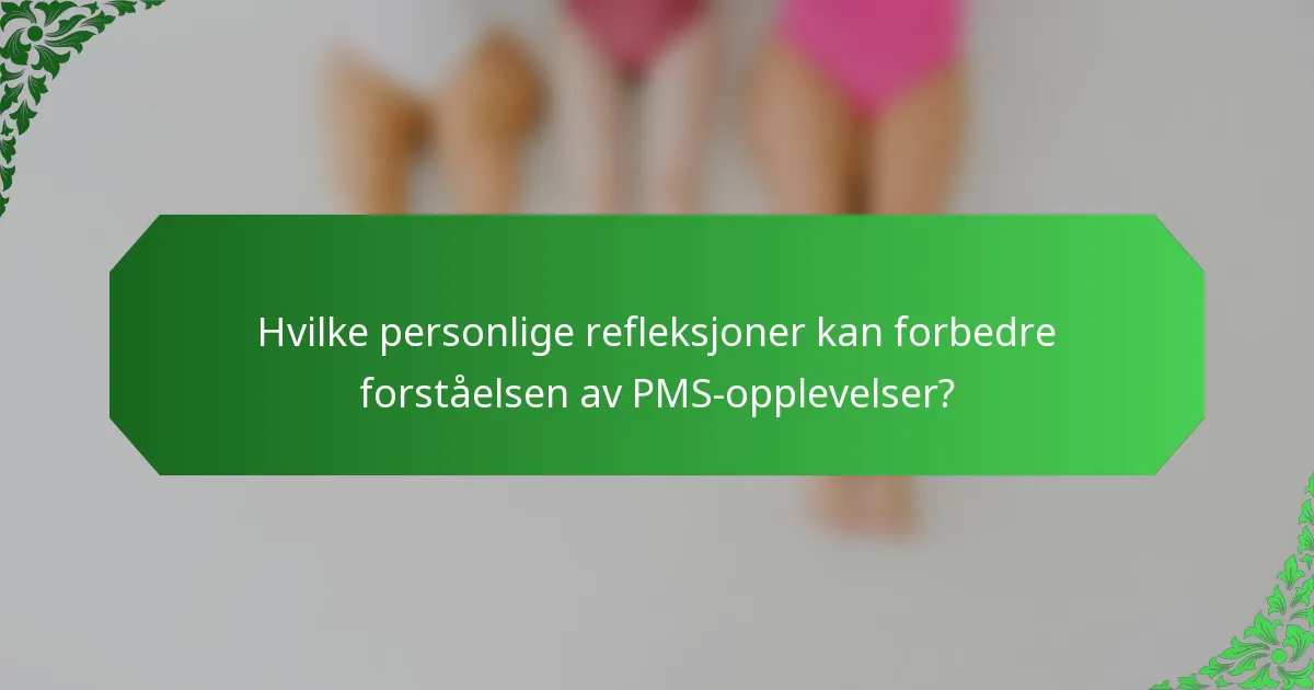Hvilke personlige refleksjoner kan forbedre forståelsen av PMS-opplevelser?