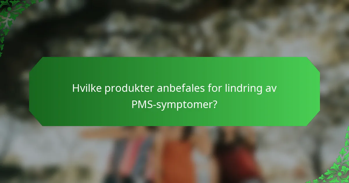 Hvilke produkter anbefales for lindring av PMS-symptomer?