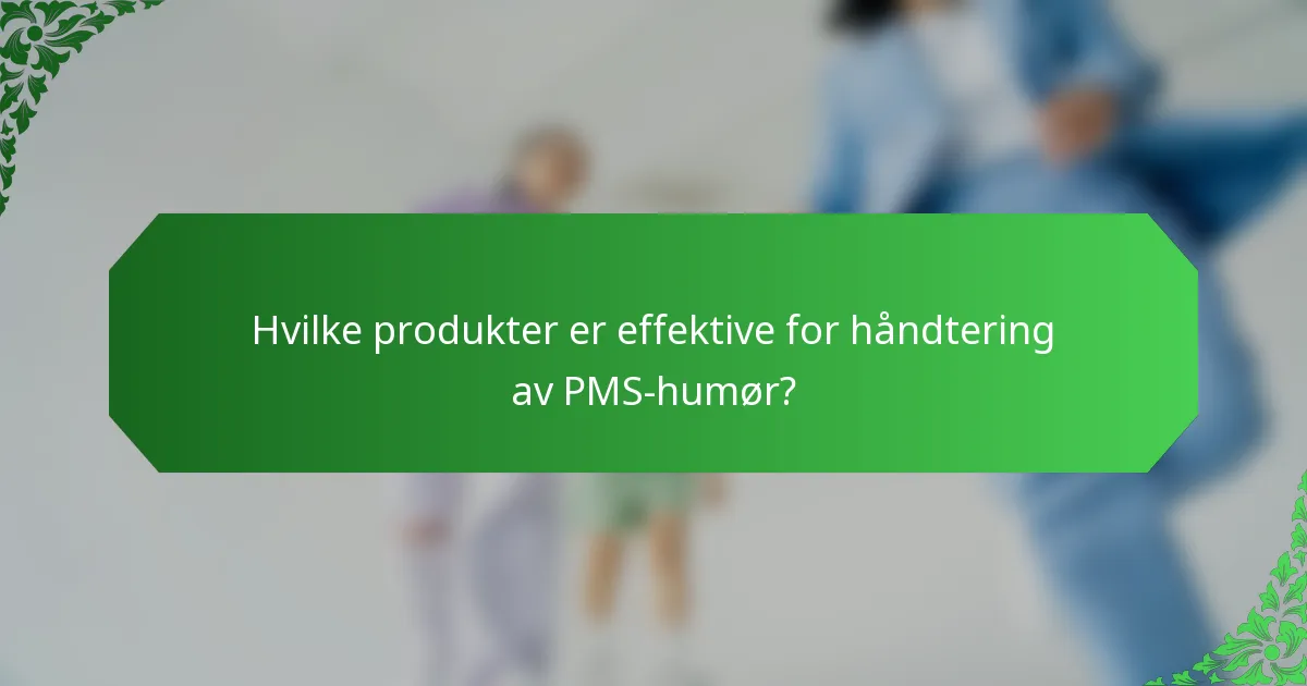 Hvilke produkter er effektive for håndtering av PMS-humør?