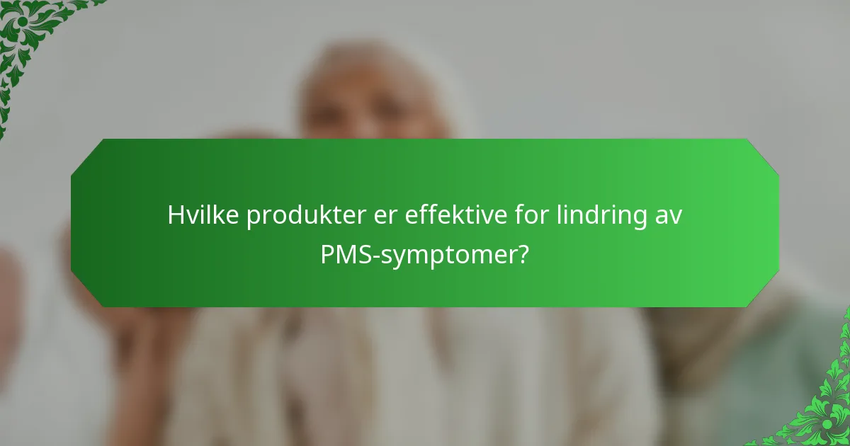 Hvilke produkter er effektive for lindring av PMS-symptomer?