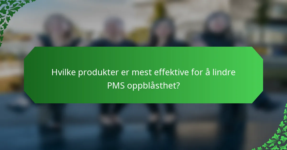 Hvilke produkter er mest effektive for å lindre PMS oppblåsthet?