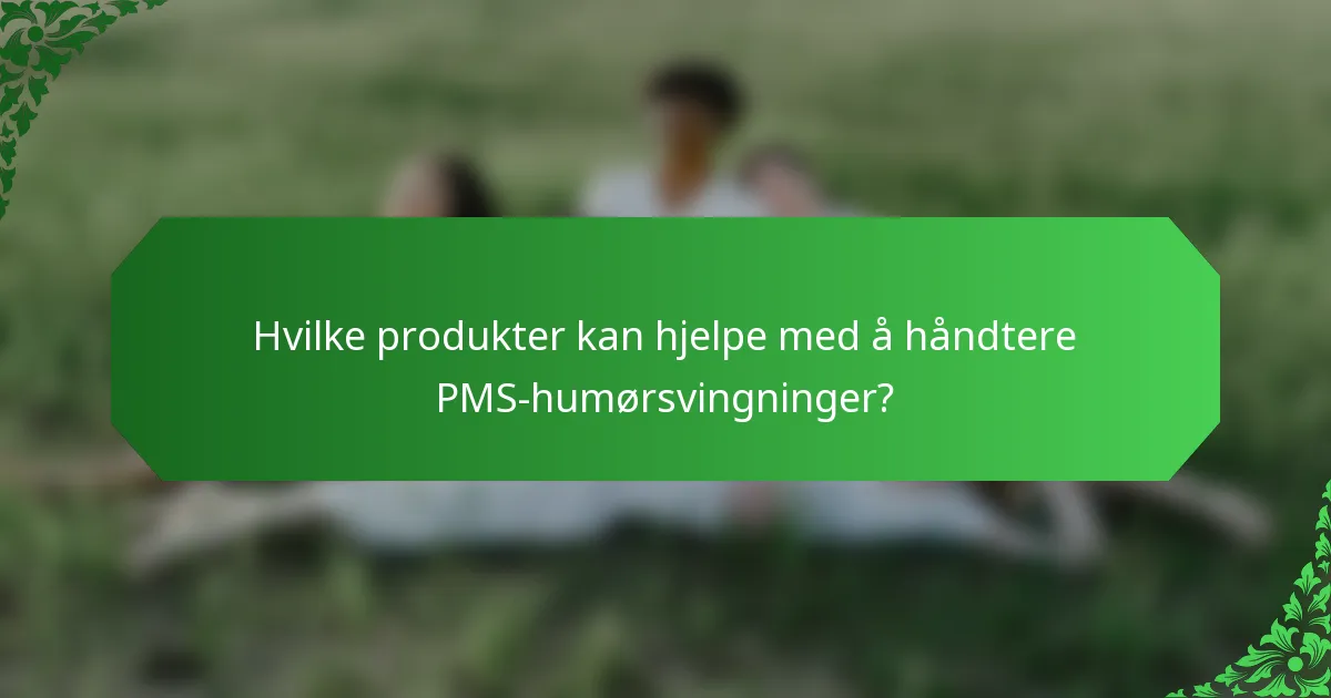 Hvilke produkter kan hjelpe med å håndtere PMS-humørsvingninger?