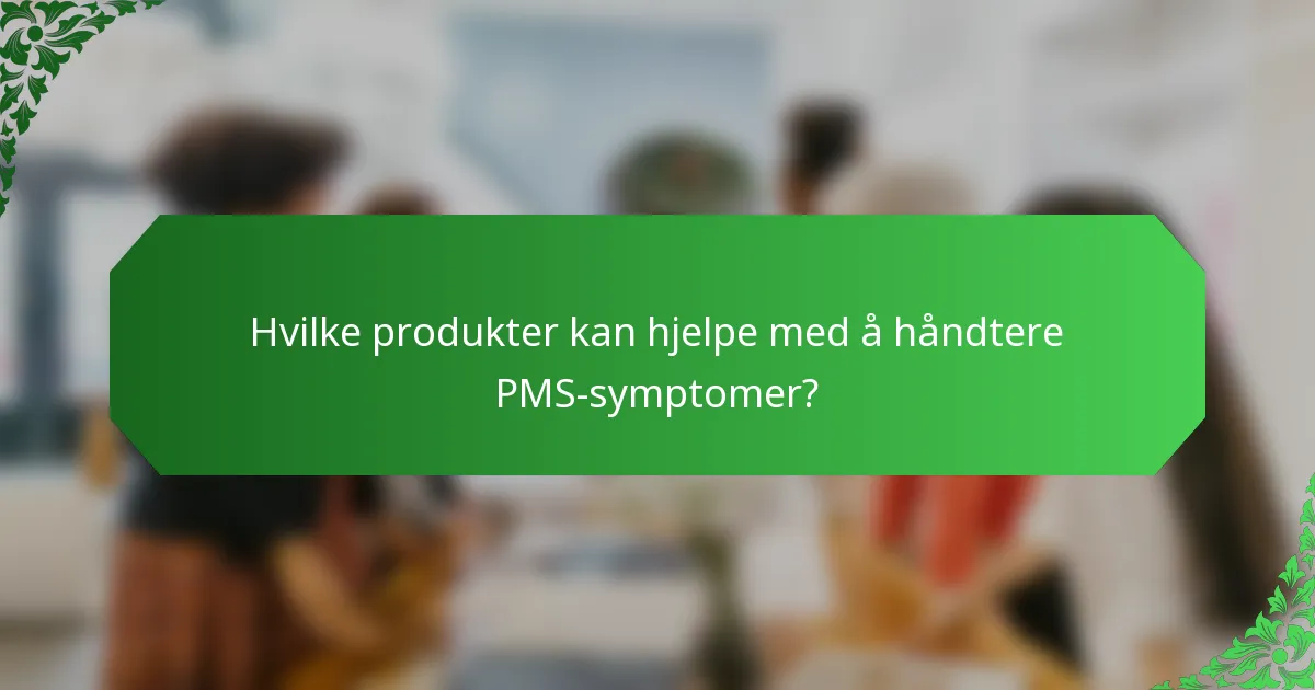 Hvilke produkter kan hjelpe med å håndtere PMS-symptomer?