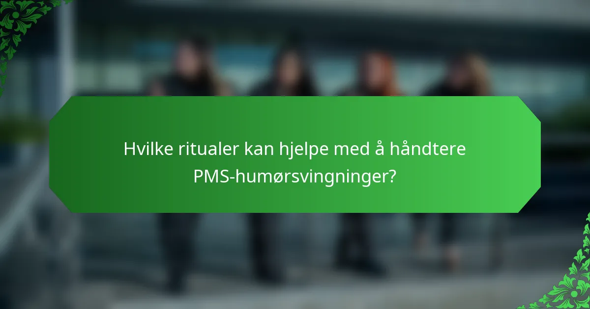 Hvilke ritualer kan hjelpe med å håndtere PMS-humørsvingninger?
