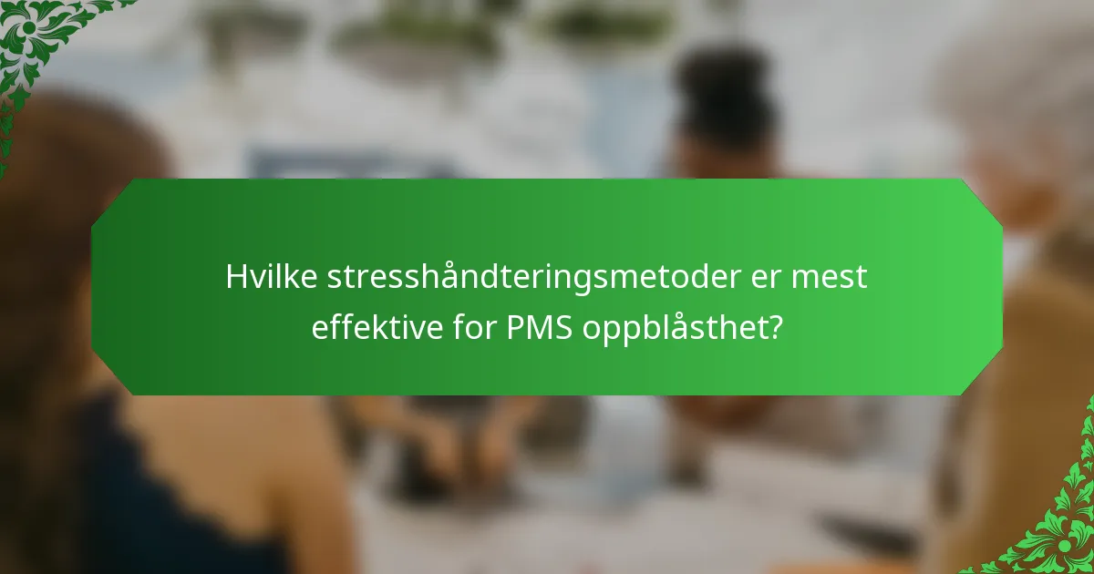 Hvilke stresshåndteringsmetoder er mest effektive for PMS oppblåsthet?