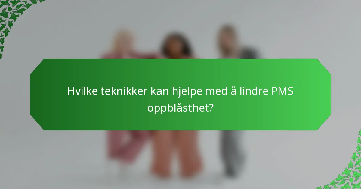 Hvilke teknikker kan hjelpe med å lindre PMS oppblåsthet?