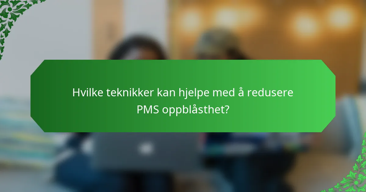 Hvilke teknikker kan hjelpe med å redusere PMS oppblåsthet?