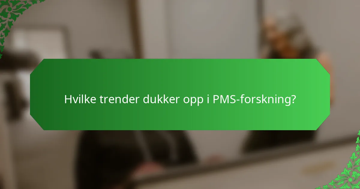 Hvilke trender dukker opp i PMS-forskning?