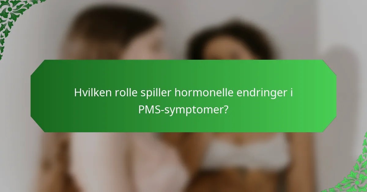 Hvilken rolle spiller hormonelle endringer i PMS-symptomer?
