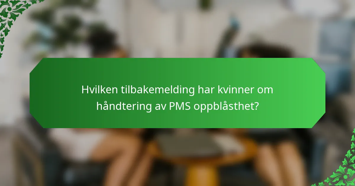 Hvilken tilbakemelding har kvinner om håndtering av PMS oppblåsthet?