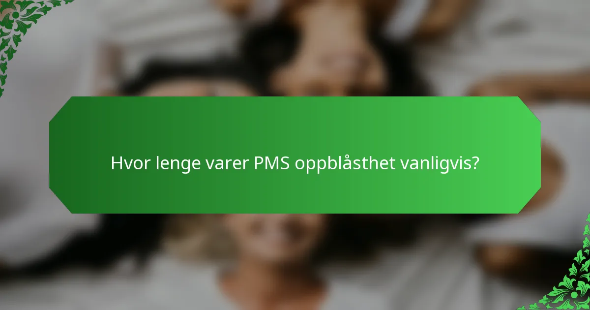 Hvor lenge varer PMS oppblåsthet vanligvis?