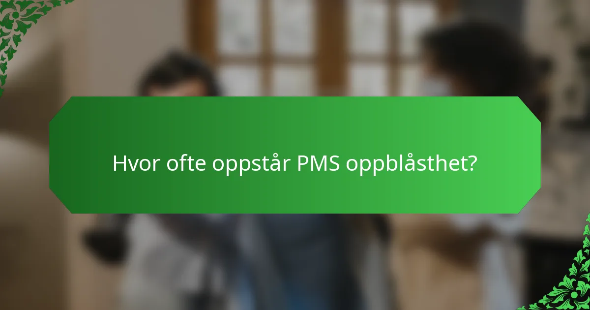 Hvor ofte oppstår PMS oppblåsthet?