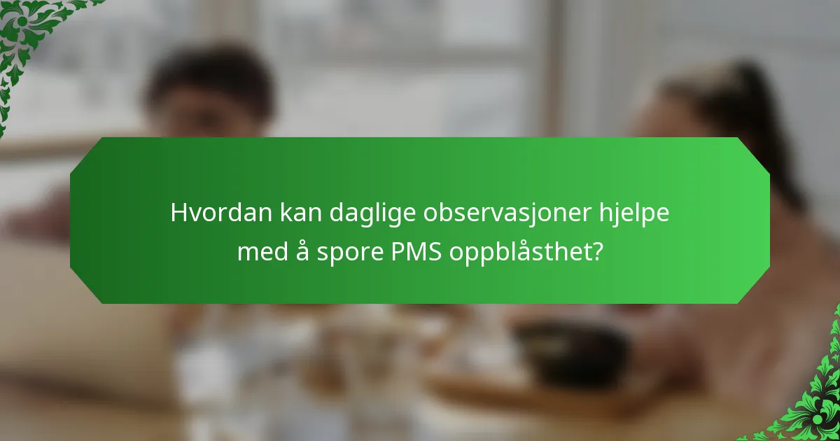Hvordan kan daglige observasjoner hjelpe med å spore PMS oppblåsthet?