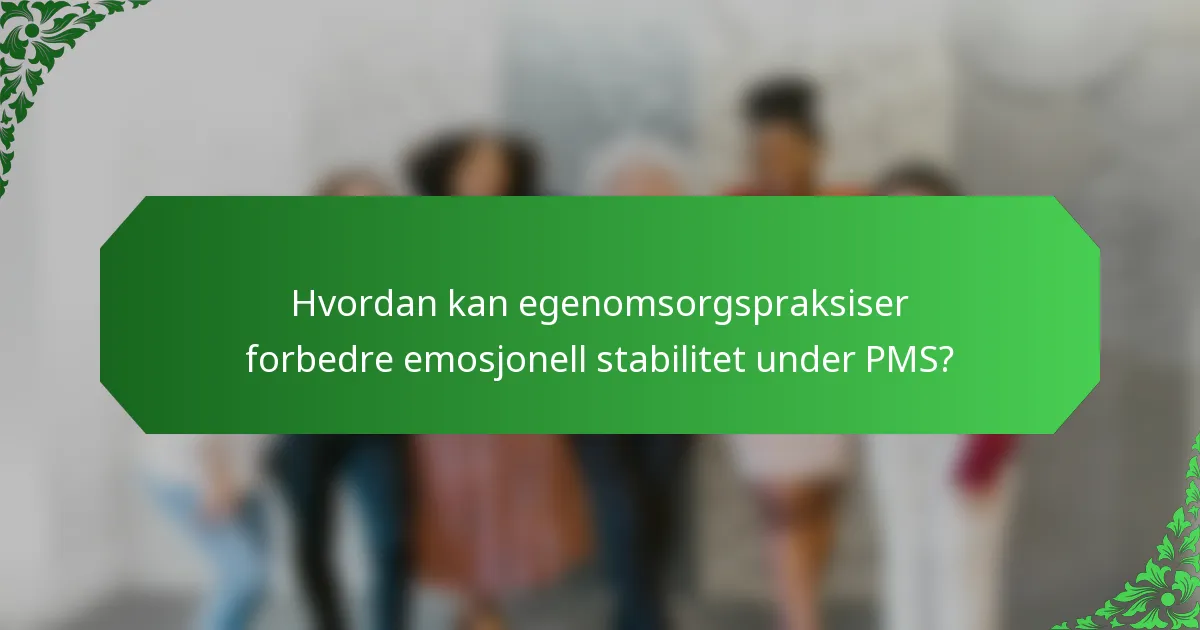 Hvordan kan egenomsorgspraksiser forbedre emosjonell stabilitet under PMS?