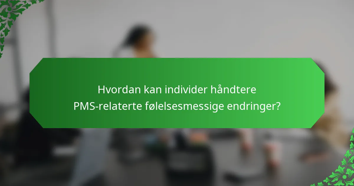 Hvordan kan individer håndtere PMS-relaterte følelsesmessige endringer?