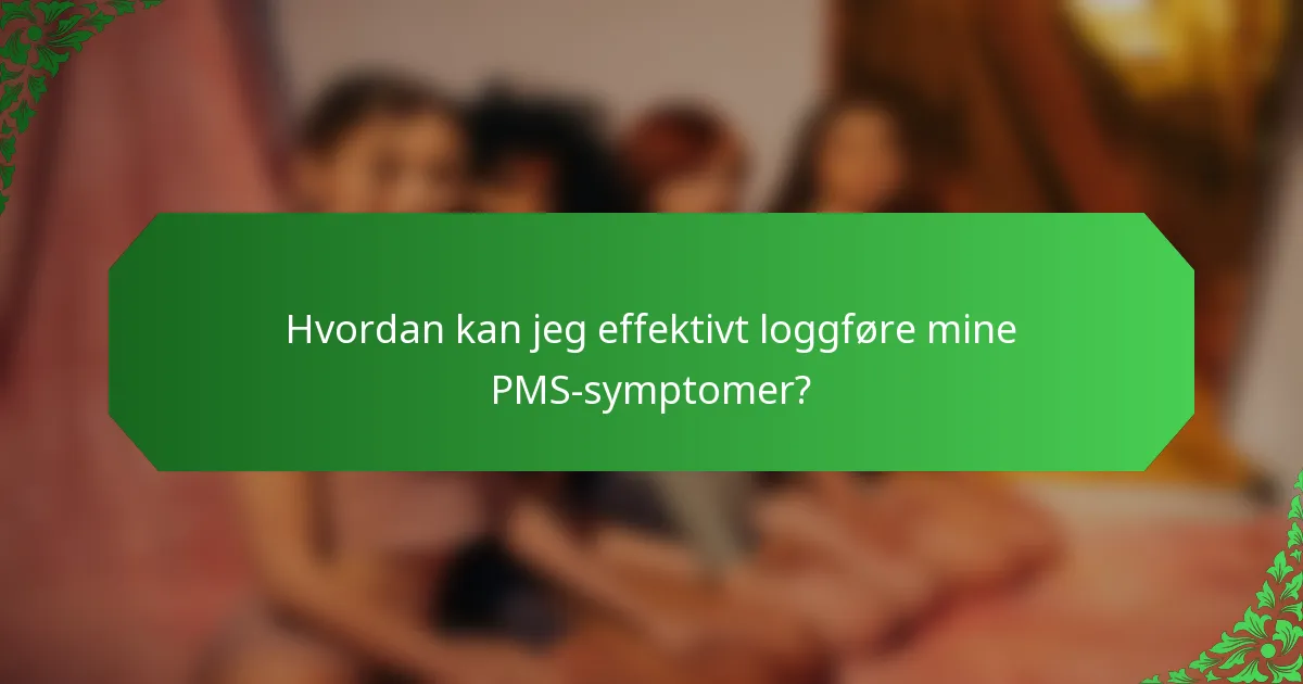 Hvordan kan jeg effektivt loggføre mine PMS-symptomer?